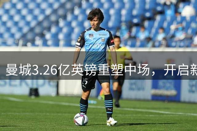 曼城3.26亿英镑重塑中场，开启新时代